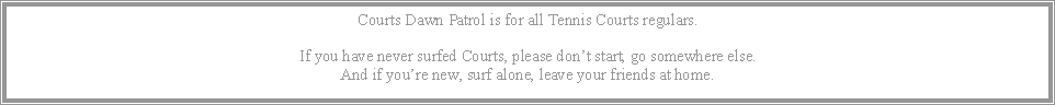 Text Box: Courts Dawn Patrol is for all Tennis Courts regulars.If you have never surfed Courts, please dont start, go somewhere else.And if youre new, surf alone, leave your friends at home.